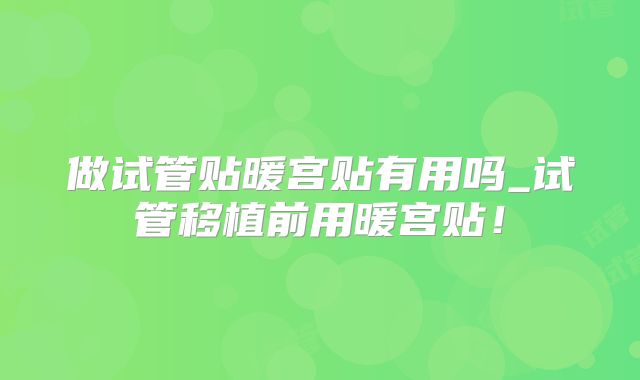 做试管贴暖宫贴有用吗_试管移植前用暖宫贴！