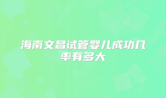 海南文昌试管婴儿成功几率有多大