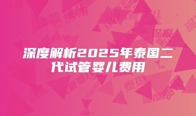 深度解析2025年泰国二代试管婴儿费用