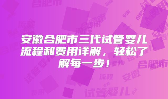 安徽合肥市三代试管婴儿流程和费用详解，轻松了解每一步！