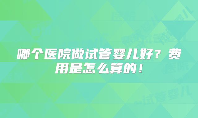 哪个医院做试管婴儿好？费用是怎么算的！