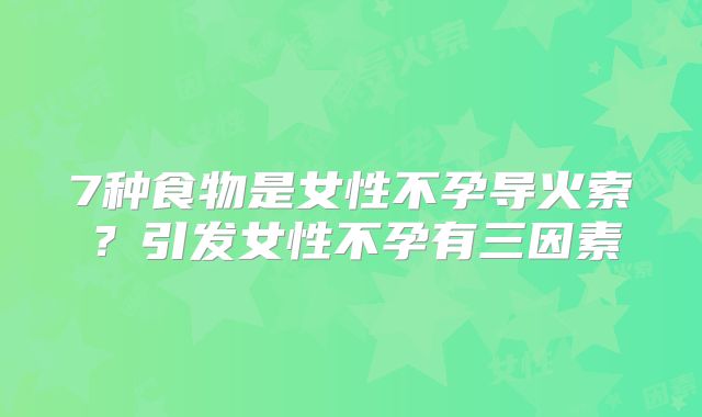 7种食物是女性不孕导火索？引发女性不孕有三因素