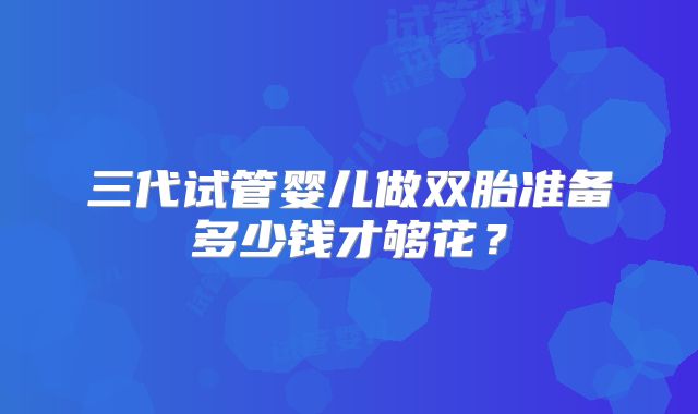 三代试管婴儿做双胎准备多少钱才够花?