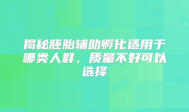 揭秘胚胎辅助孵化适用于哪类人群，质量不好可以选择