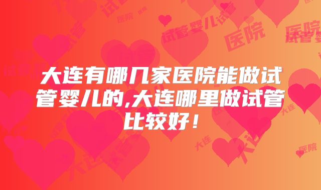 大连有哪几家医院能做试管婴儿的,大连哪里做试管比较好！