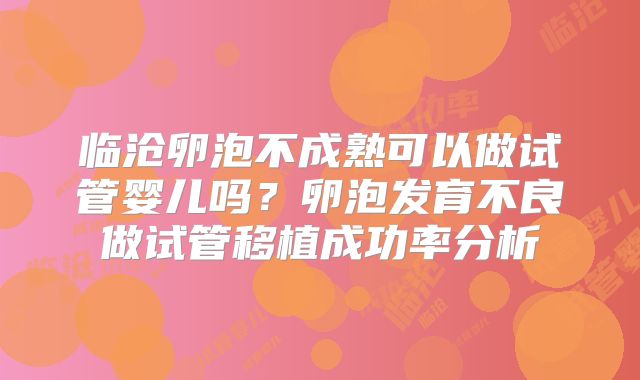 临沧卵泡不成熟可以做试管婴儿吗？卵泡发育不良做试管移植成功率分析