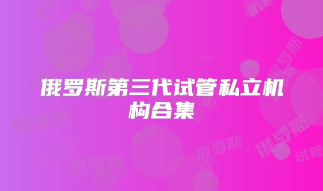 俄罗斯第三代试管私立机构合集