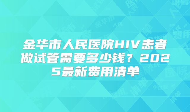 金华市人民医院HIV患者做试管需要多少钱？2025最新费用清单