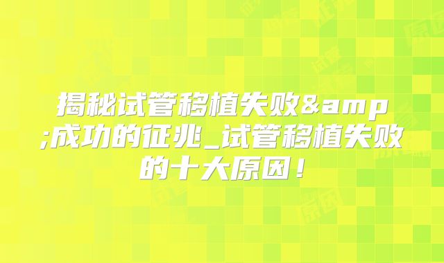 揭秘试管移植失败&成功的征兆_试管移植失败的十大原因！