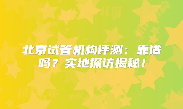北京试管机构评测:靠谱吗?实地探访揭秘!
