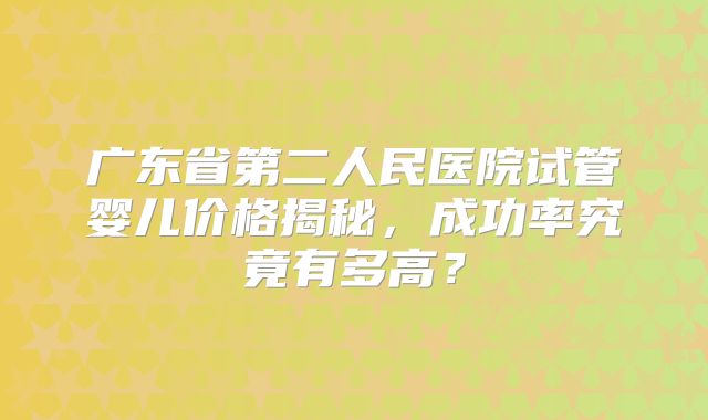 广东省第二人民医院试管婴儿价格揭秘，成功率究竟有多高？