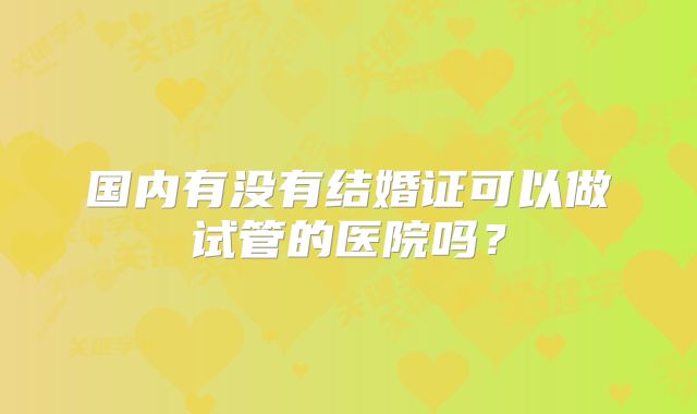 国内有没有结婚证可以做试管的医院吗?