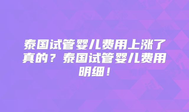 泰国试管婴儿费用上涨了真的?泰国试管婴儿费用明细!