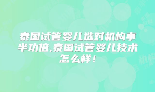 泰国试管婴儿选对机构事半功倍,泰国试管婴儿技术怎么样!