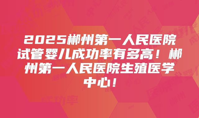 2025郴州第一人民医院试管婴儿成功率有多高！郴州第一人民医院生殖医学中心！