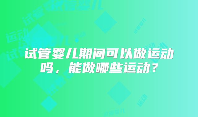 试管婴儿期间可以做运动吗，能做哪些运动？