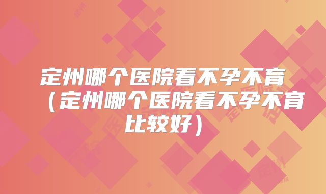 定州哪个医院看不孕不育(定州哪个医院看不孕不育比较好)