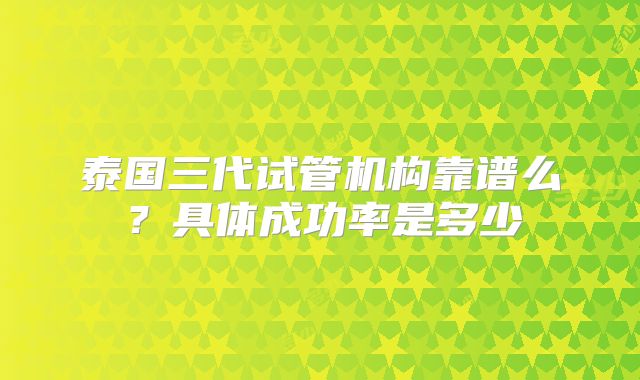 泰国三代试管机构靠谱么？具体成功率是多少