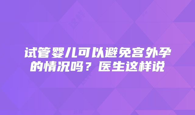 试管婴儿可以避免宫外孕的情况吗？医生这样说