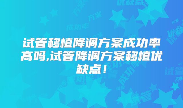 试管移植降调方案成功率高吗,试管降调方案移植优缺点！