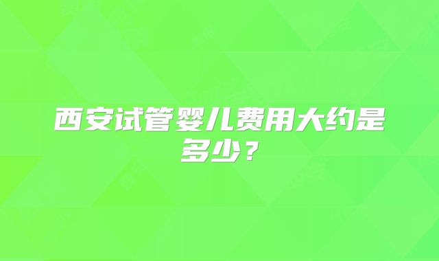 西安试管婴儿费用大约是多少？