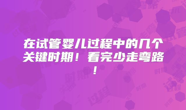 在试管婴儿过程中的几个关键时期!看完少走弯路!