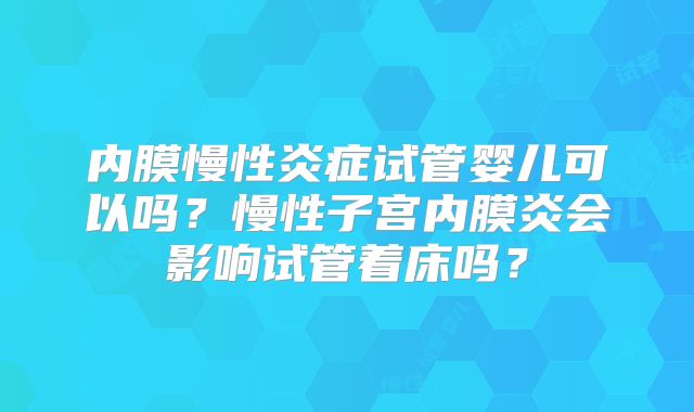 内膜慢性炎症试管婴儿可以吗？慢性子宫内膜炎会影响试管着床吗？