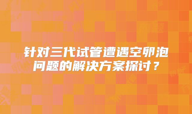 针对三代试管遭遇空卵泡问题的解决方案探讨？