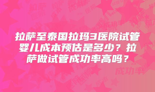 拉萨至泰国拉玛3医院试管婴儿成本预估是多少？拉萨做试管成功率高吗？