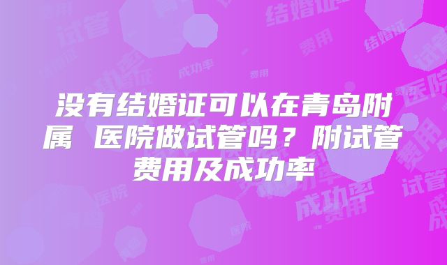 没有结婚证可以在青岛附属 医院做试管吗？附试管费用及成功率