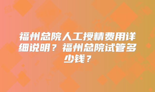 福州总院人工授精费用详细说明？福州总院试管多少钱？