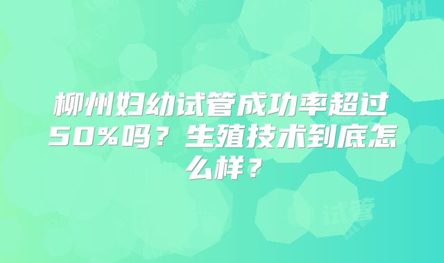 柳州妇幼试管成功率超过50%吗?生殖技术到底怎么样?