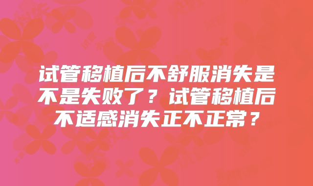 试管移植后不舒服消失是不是失败了？试管移植后不适感消失正不正常？