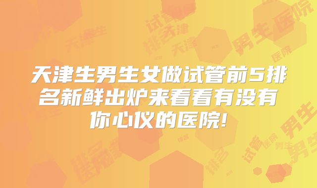 天津生男生女做试管前5排名新鲜出炉来看看有没有你心仪的医院!