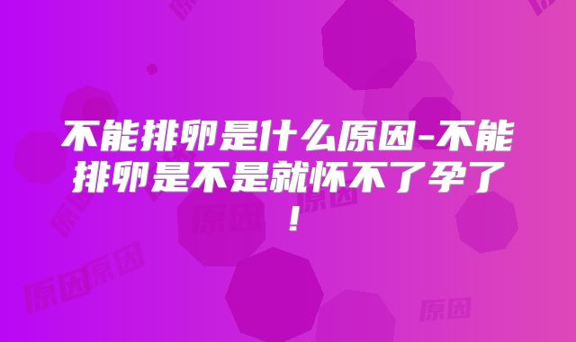 不能排卵是什么原因-不能排卵是不是就怀不了孕了！