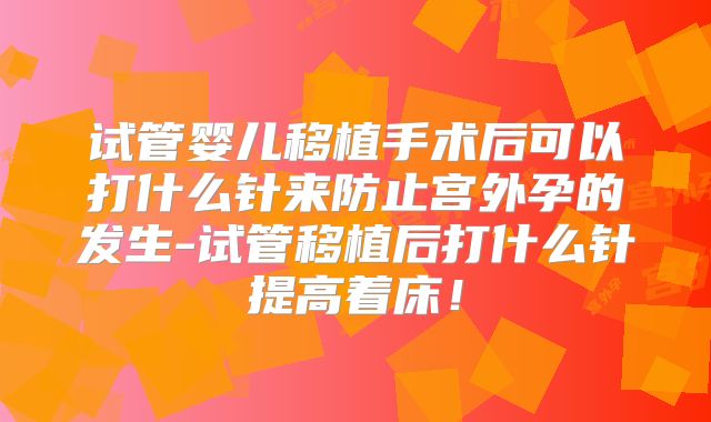 试管婴儿移植手术后可以打什么针来防止宫外孕的发生-试管移植后打什么针提高着床！