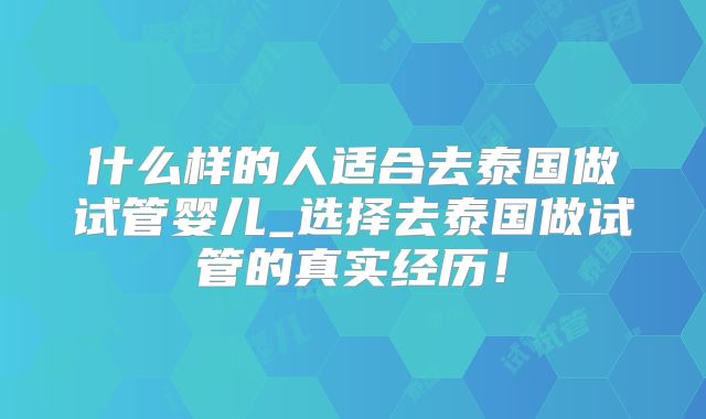 什么样的人适合去泰国做试管婴儿_选择去泰国做试管的真实经历！