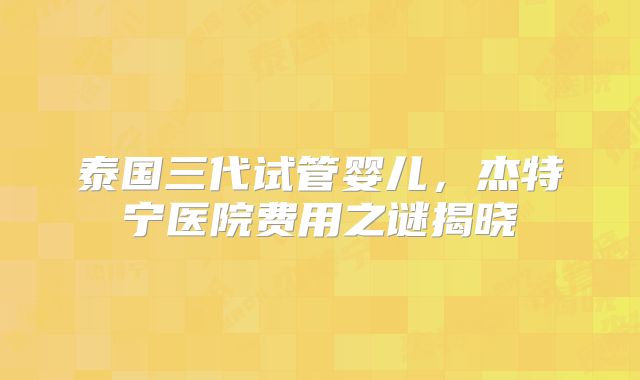 泰国三代试管婴儿，杰特宁医院费用之谜揭晓