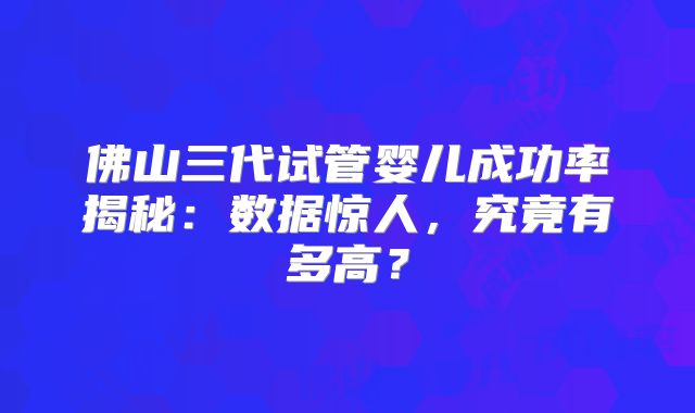 佛山三代试管婴儿成功率揭秘：数据惊人，究竟有多高？