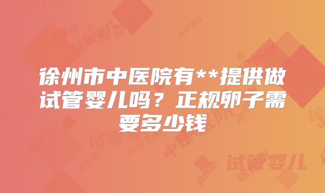 徐州市中医院有**提供做试管婴儿吗？正规卵子需要多少钱