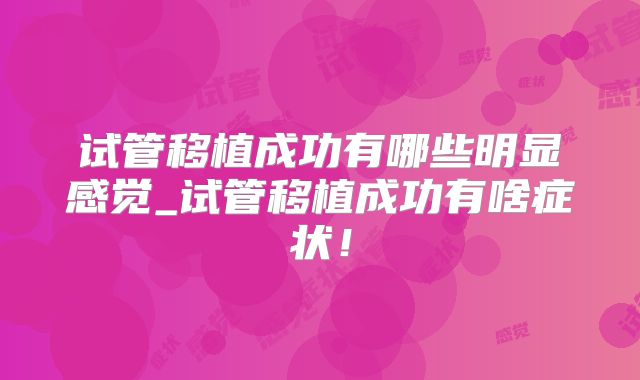 试管移植成功有哪些明显感觉_试管移植成功有啥症状！