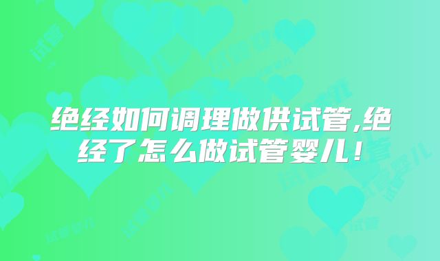 绝经如何调理做供试管,绝经了怎么做试管婴儿！
