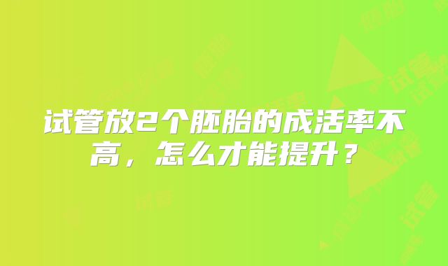 试管放2个胚胎的成活率不高,怎么才能提升?