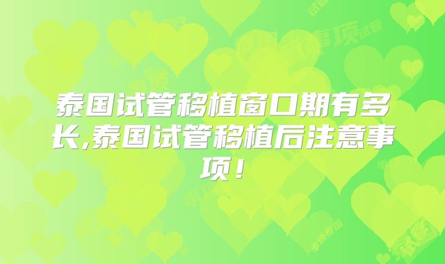 泰国试管移植窗口期有多长,泰国试管移植后注意事项！