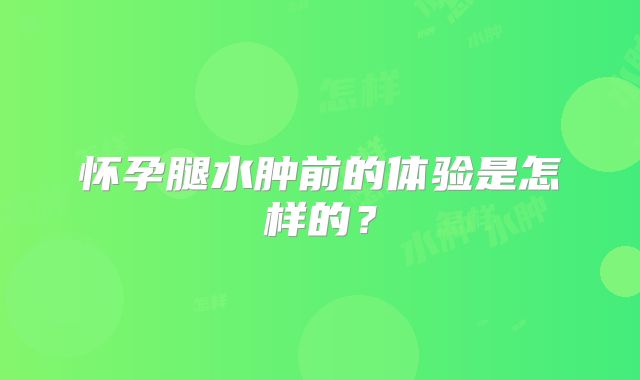 怀孕腿水肿前的体验是怎样的？