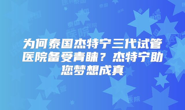 为何泰国杰特宁三代试管医院备受青睐？杰特宁助您梦想成真