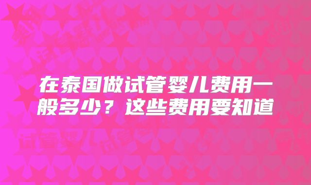 在泰国做试管婴儿费用一般多少？这些费用要知道