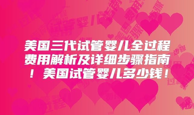 美国三代试管婴儿全过程费用解析及详细步骤指南！美国试管婴儿多少钱！