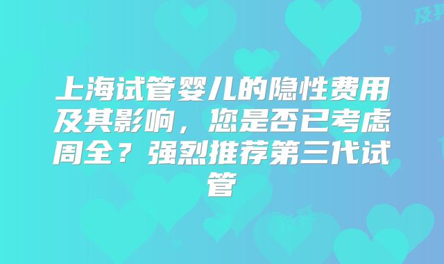 上海试管婴儿的隐性费用及其影响，您是否已考虑周全？强烈推荐第三代试管