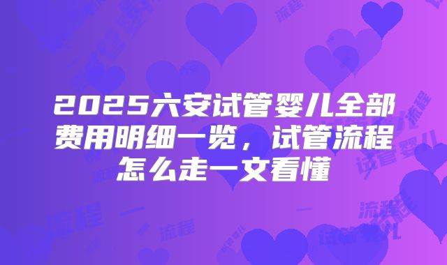 2025六安试管婴儿全部费用明细一览，试管流程怎么走一文看懂